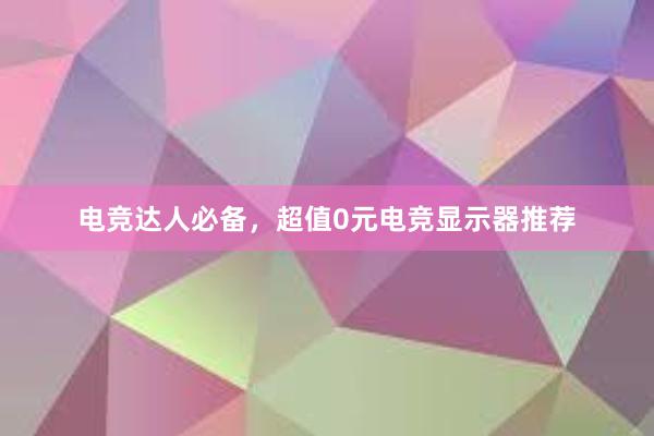 电竞达人必备，超值0元电竞显示器推荐