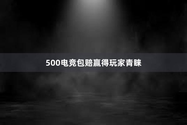 500电竞包赔赢得玩家青睐