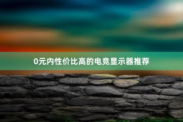 0元内性价比高的电竞显示器推荐