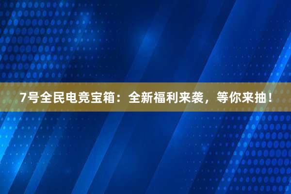 7号全民电竞宝箱：全新福利来袭，等你来抽！