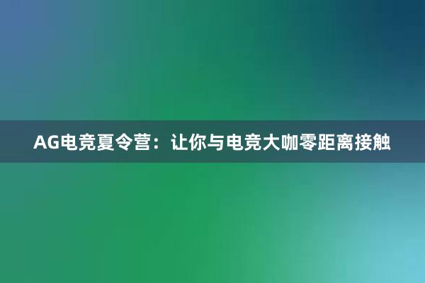 AG电竞夏令营：让你与电竞大咖零距离接触