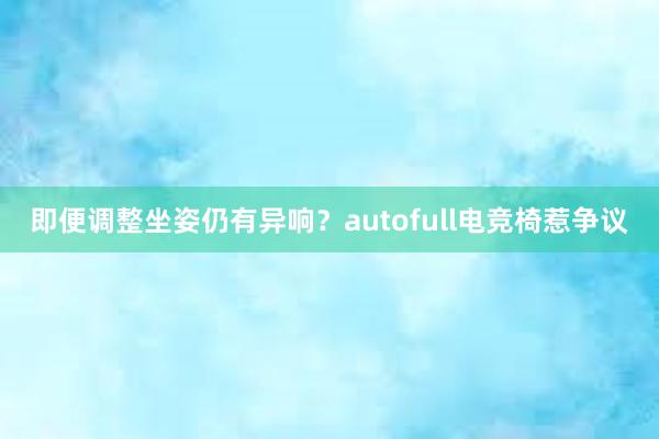 即便调整坐姿仍有异响？autofull电竞椅惹争议