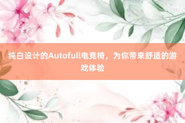 纯白设计的Autofull电竞椅，为你带来舒适的游戏体验