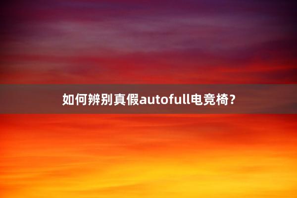 如何辨别真假autofull电竞椅？