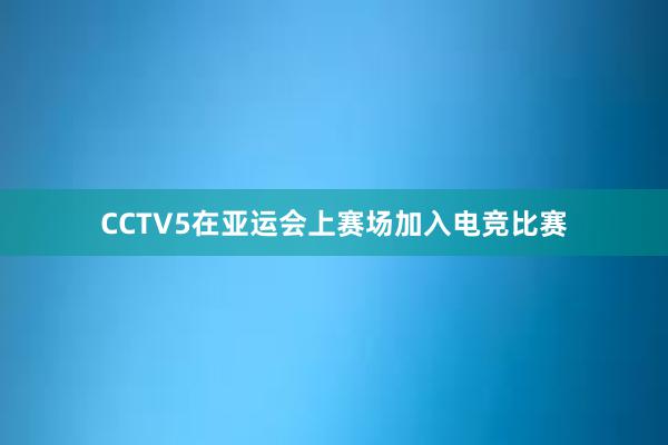 CCTV5在亚运会上赛场加入电竞比赛