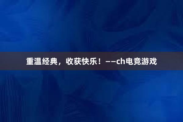 重温经典，收获快乐！——ch电竞游戏