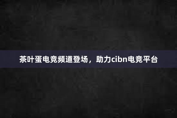 茶叶蛋电竞频道登场，助力cibn电竞平台