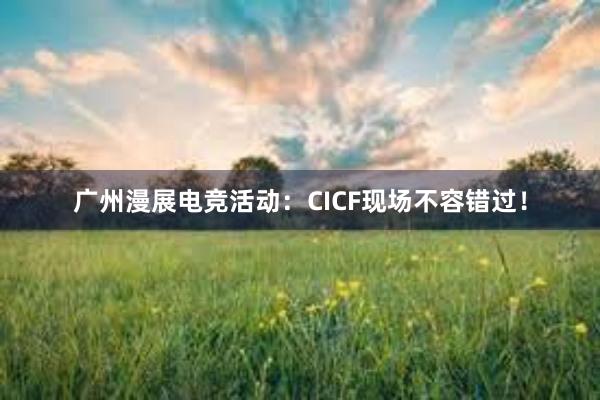 广州漫展电竞活动：CICF现场不容错过！