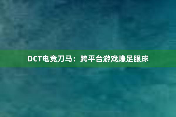 DCT电竞刀马：跨平台游戏赚足眼球