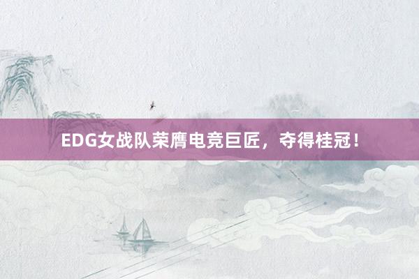 EDG女战队荣膺电竞巨匠，夺得桂冠！