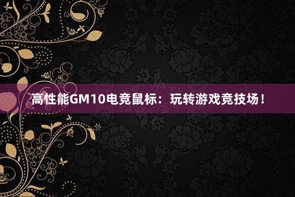 高性能GM10电竞鼠标：玩转游戏竞技场！