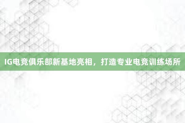 IG电竞俱乐部新基地亮相，打造专业电竞训练场所