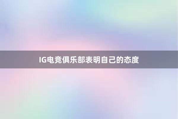 IG电竞俱乐部表明自己的态度