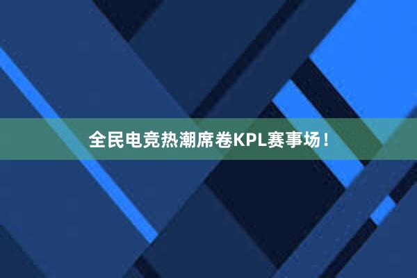 全民电竞热潮席卷KPL赛事场！