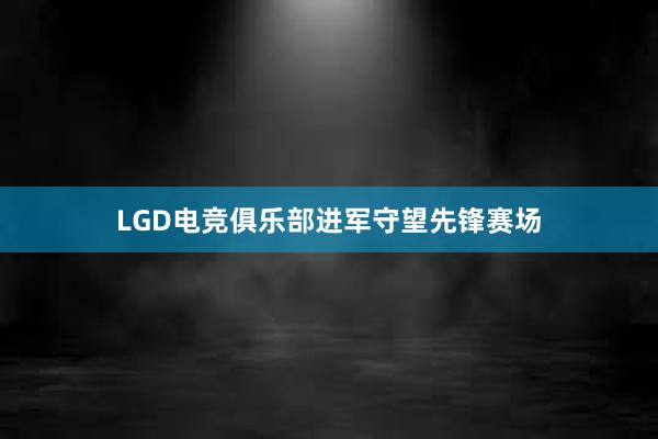 LGD电竞俱乐部进军守望先锋赛场