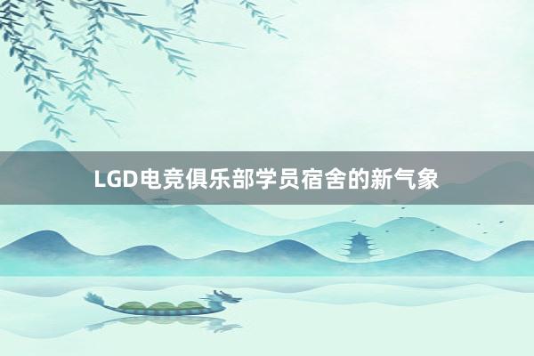 LGD电竞俱乐部学员宿舍的新气象