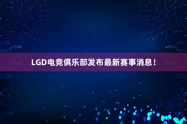 LGD电竞俱乐部发布最新赛事消息！