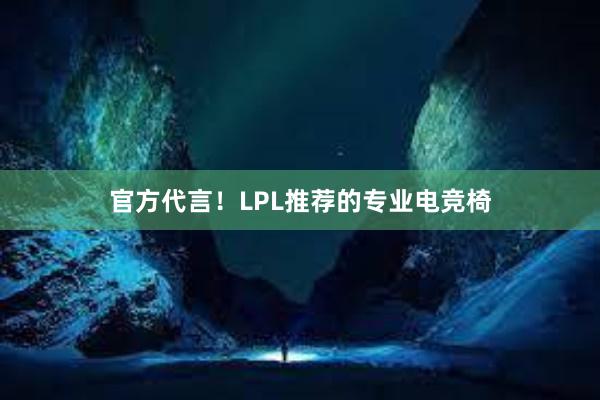 官方代言！LPL推荐的专业电竞椅