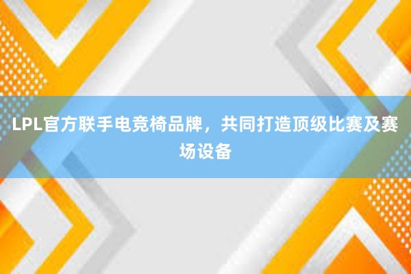 LPL官方联手电竞椅品牌，共同打造顶级比赛及赛场设备