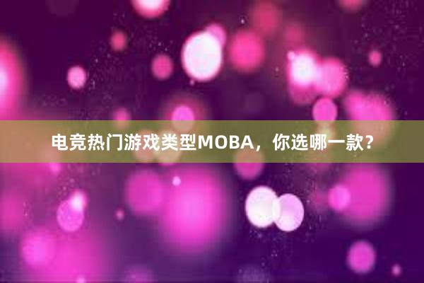 电竞热门游戏类型MOBA，你选哪一款？