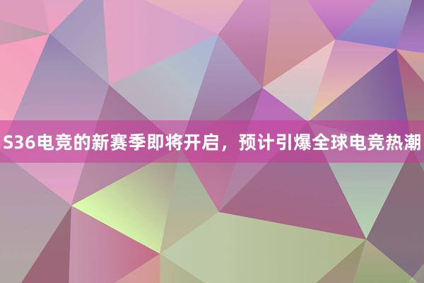 S36电竞的新赛季即将开启，预计引爆全球电竞热潮