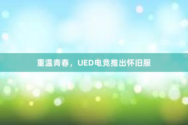 重温青春，UED电竞推出怀旧服