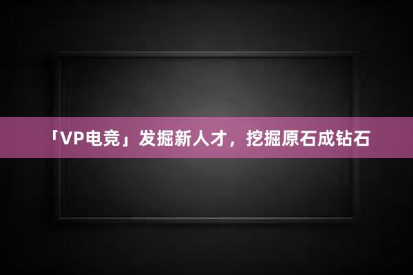 「VP电竞」发掘新人才，挖掘原石成钻石