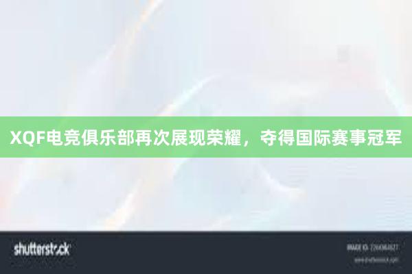 XQF电竞俱乐部再次展现荣耀，夺得国际赛事冠军