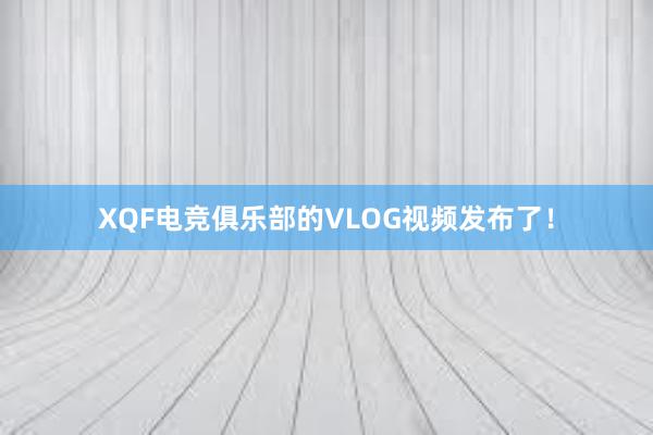 XQF电竞俱乐部的VLOG视频发布了！