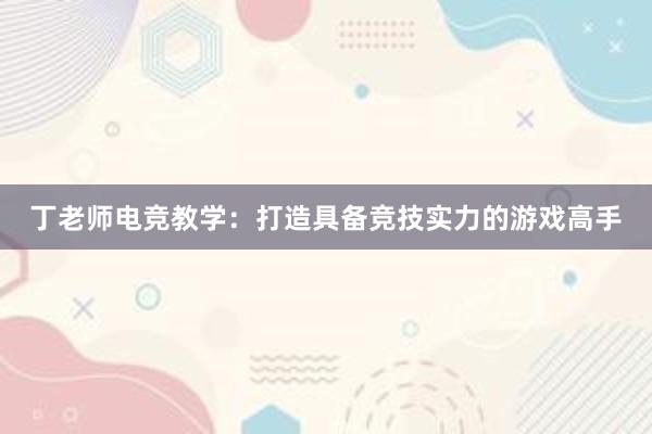 丁老师电竞教学：打造具备竞技实力的游戏高手