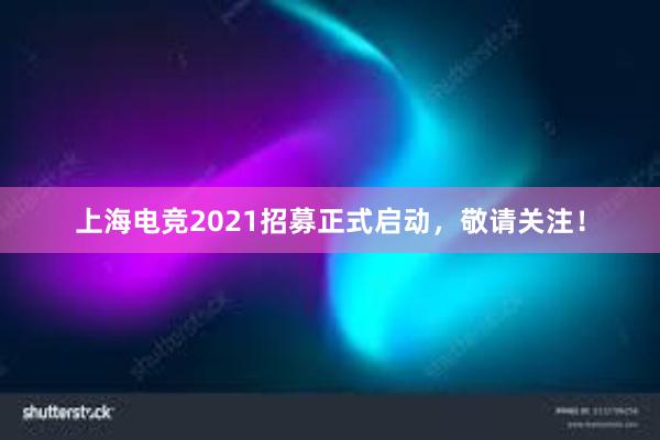 上海电竞2021招募正式启动，敬请关注！