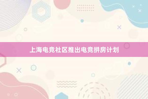 上海电竞社区推出电竞拼房计划