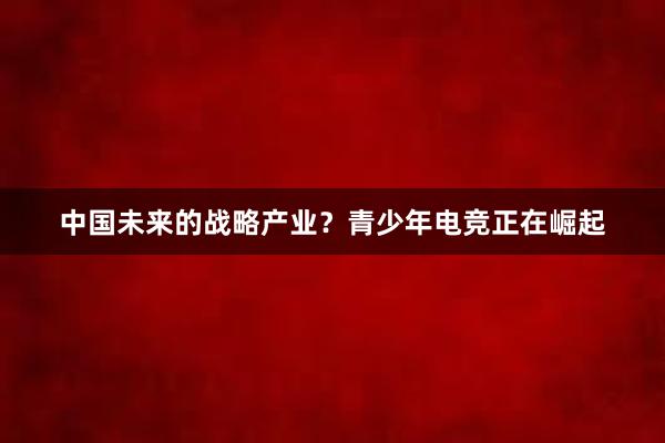 中国未来的战略产业？青少年电竞正在崛起