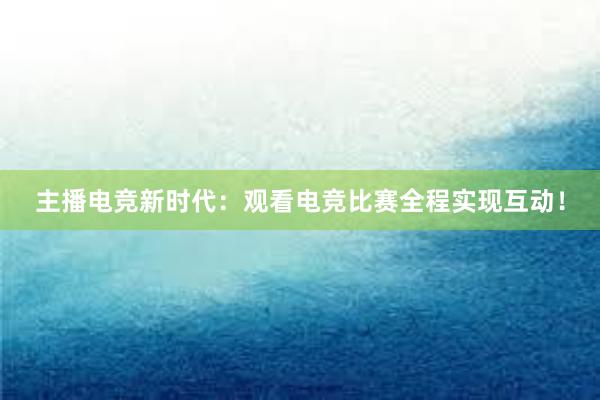 主播电竞新时代：观看电竞比赛全程实现互动！