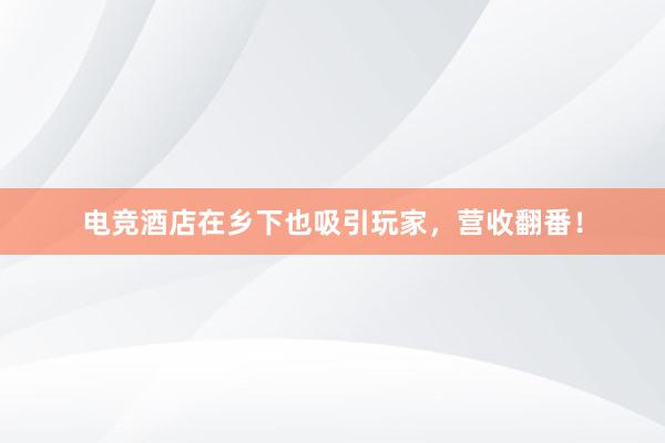 电竞酒店在乡下也吸引玩家，营收翻番！