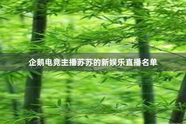 企鹅电竞主播苏苏的新娱乐直播名单