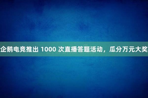 企鹅电竞推出 1000 次直播答题活动，瓜分万元大奖