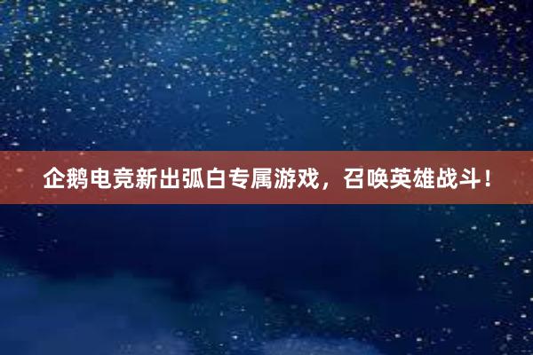 企鹅电竞新出弧白专属游戏，召唤英雄战斗！