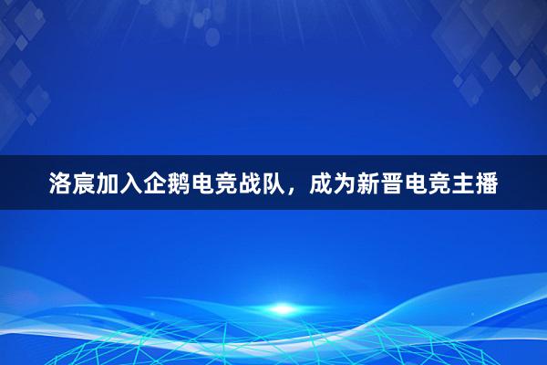 洛宸加入企鹅电竞战队，成为新晋电竞主播