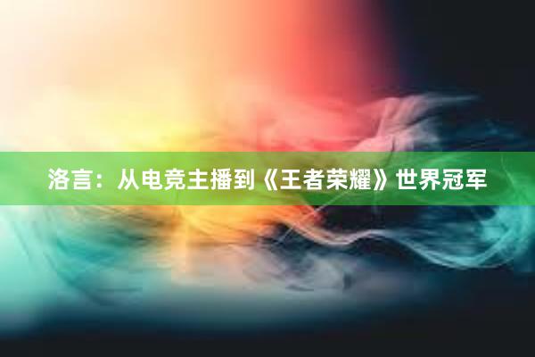 洛言：从电竞主播到《王者荣耀》世界冠军