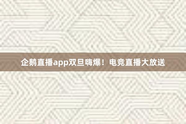 企鹅直播app双旦嗨爆！电竞直播大放送