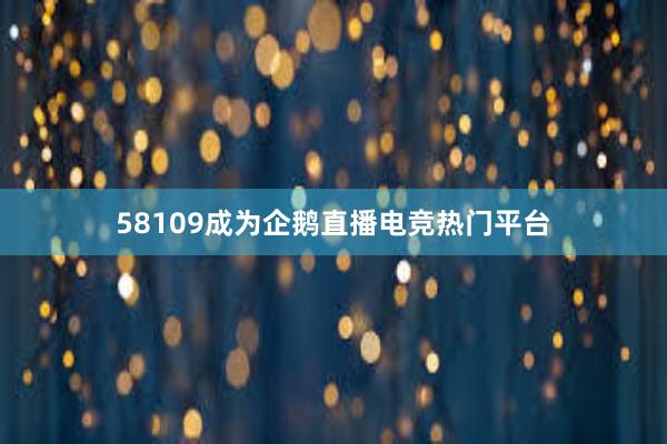 58109成为企鹅直播电竞热门平台