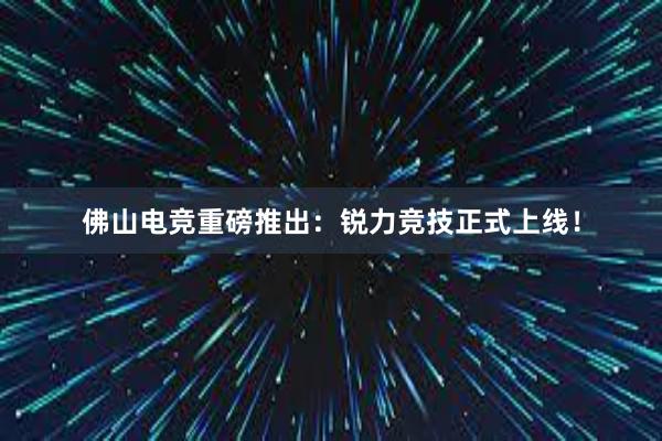 佛山电竞重磅推出：锐力竞技正式上线！