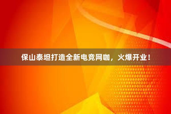 保山泰坦打造全新电竞网咖，火爆开业！