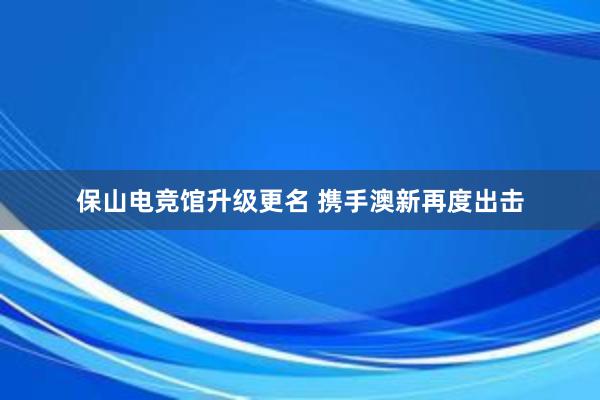 保山电竞馆升级更名 携手澳新再度出击