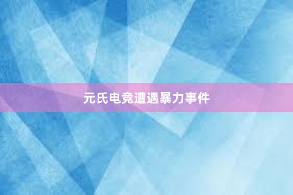 元氏电竞遭遇暴力事件