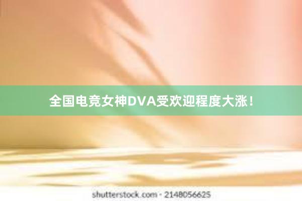 全国电竞女神DVA受欢迎程度大涨！