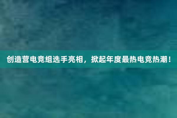 创造营电竞组选手亮相，掀起年度最热电竞热潮！