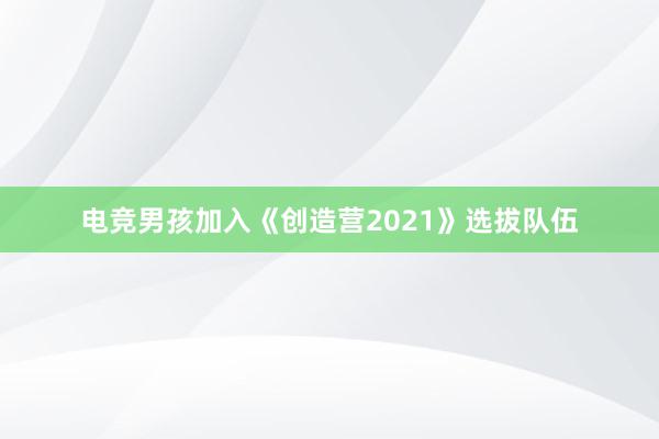 电竞男孩加入《创造营2021》选拔队伍