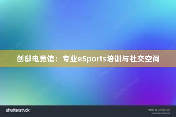 创邸电竞馆：专业eSports培训与社交空间